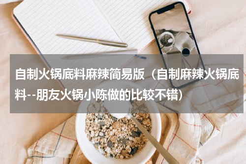 自制火锅底料麻辣简易版（自制麻辣火锅底料--朋友火锅小陈做的比较不错）