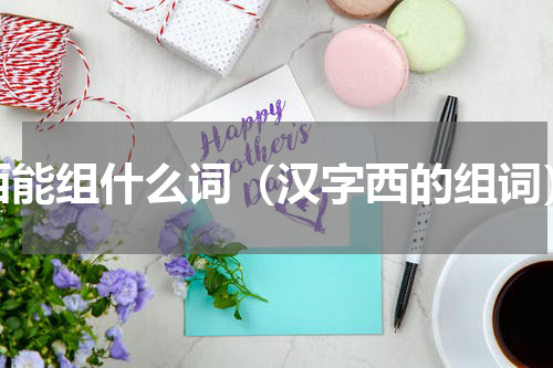 西能组什么词（汉字西的组词）