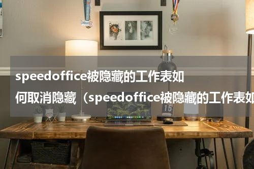 speedoffice被隐藏的工作表如何取消隐藏（speedoffice被隐藏的工作表如何取消隐藏）
