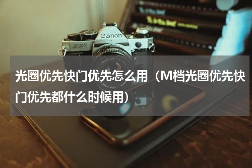 光圈优先快门优先怎么用（M档光圈优先快门优先都什么时候用）