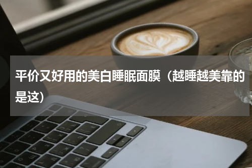 平价又好用的美白睡眠面膜（越睡越美靠的是这）