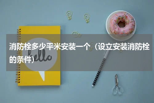 消防栓多少平米安装一个（设立安装消防栓的条件）