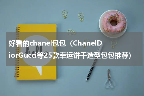 好看的chanel包包（ChanelDiorGucci等25款幸运饼干造型包包推荐）