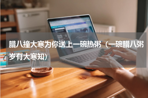 腊八撞大寒为你送上一碗热粥（一碗腊八粥岁有大寒知）