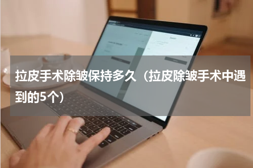 拉皮手术除皱保持多久（拉皮除皱手术中遇到的5个）