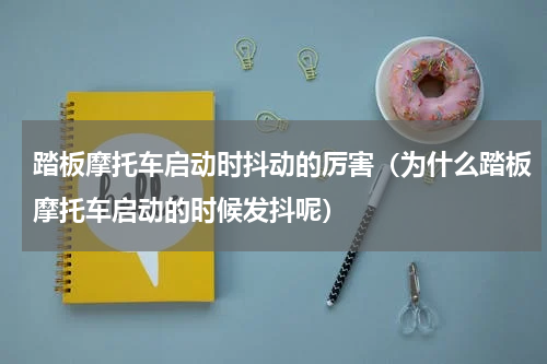 踏板摩托车启动时抖动的厉害（为什么踏板摩托车启动的时候发抖呢）