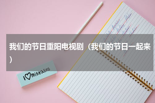 我们的节日重阳电视剧（我们的节日一起来）