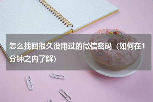 怎么找回很久没用过的微信密码（如何在1分钟之内了解）
