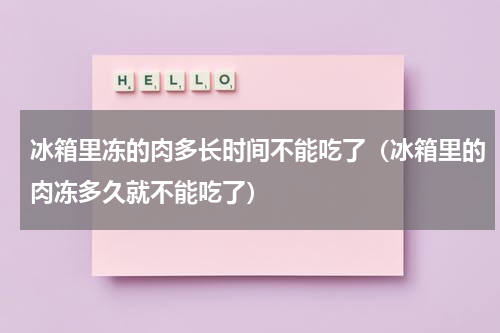 冰箱里冻的肉多长时间不能吃了（冰箱里的肉冻多久就不能吃了）