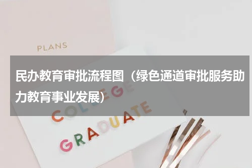 民办教育审批流程图（绿色通道审批服务助力教育事业发展）