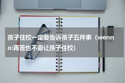孩子住校一定要告诉孩子五件事（wenno:再苦也不要让孩子住校）