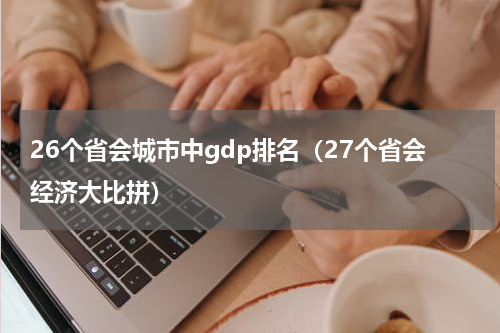 26个省会城市中gdp排名（27个省会经济大比拼）