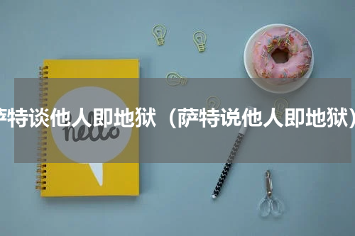 萨特谈他人即地狱（萨特说他人即地狱）
