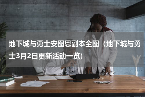 地下城与勇士安图恩副本全图（地下城与勇士3月2日更新活动一览）