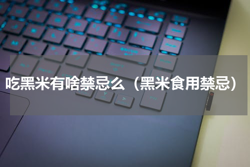 吃黑米有啥禁忌么（黑米食用禁忌）