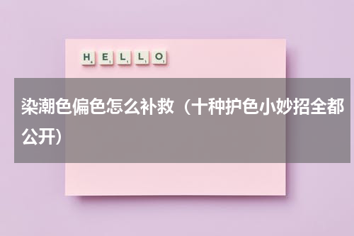 染潮色偏色怎么补救（十种护色小妙招全都公开）