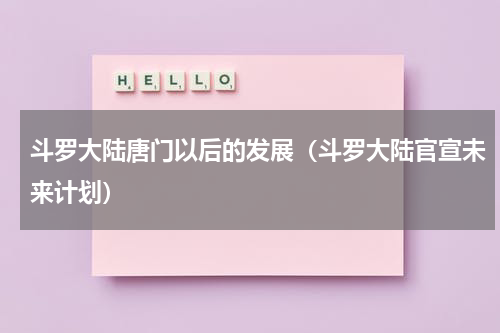 斗罗大陆唐门以后的发展（斗罗大陆官宣未来计划）