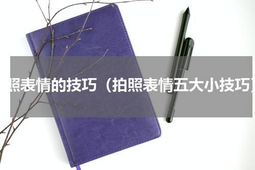 拍照表情的技巧（拍照表情五大小技巧）