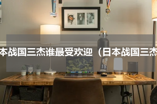 日本战国三杰谁最受欢迎（日本战国三杰）