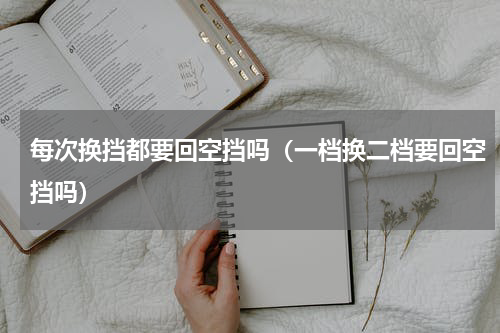 每次换挡都要回空挡吗（一档换二档要回空挡吗）