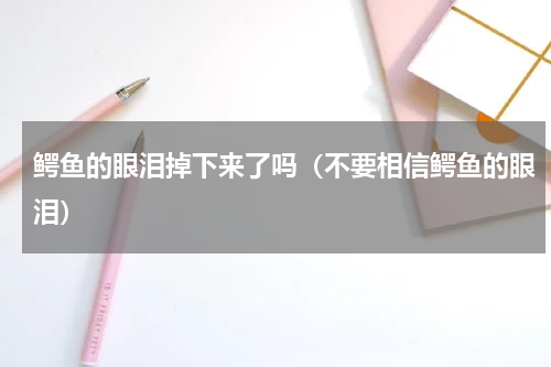 鳄鱼的眼泪掉下来了吗（不要相信鳄鱼的眼泪）