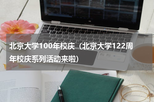 北京大学100年校庆（北京大学122周年校庆系列活动来啦）