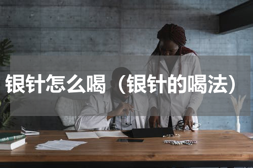 银针怎么喝（银针的喝法）