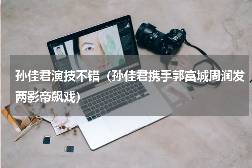 孙佳君演技不错（孙佳君携手郭富城周润发两影帝飙戏）