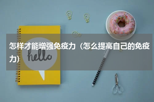 怎样才能增强免疫力（怎么提高自己的免疫力）