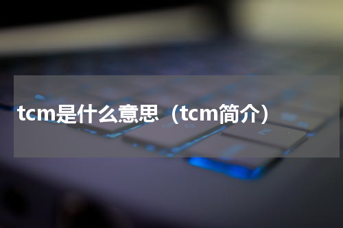 tcm是什么意思（tcm简介）