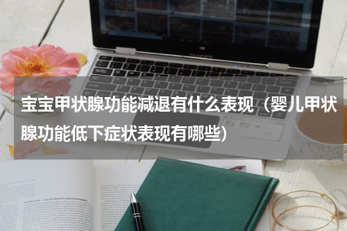 宝宝甲状腺功能减退有什么表现（婴儿甲状腺功能低下症状表现有哪些）