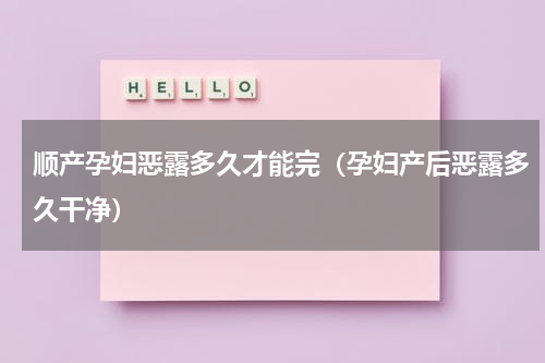 顺产孕妇恶露多久才能完（孕妇产后恶露多久干净）