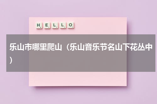 乐山市哪里爬山（乐山音乐节名山下花丛中）