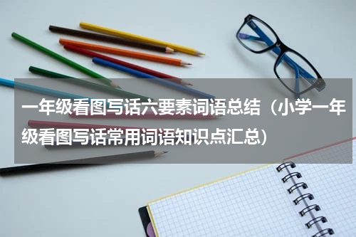 一年级看图写话六要素词语总结（小学一年级看图写话常用词语知识点汇总）