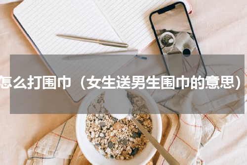 怎么打围巾（女生送男生围巾的意思）