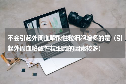 不会引起外周血嗜酸性粒细胞增多的是（引起外周血嗜酸性粒细胞的因素较多）
