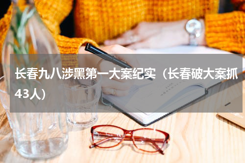 长春九八涉黑第一大案纪实（长春破大案抓43人）