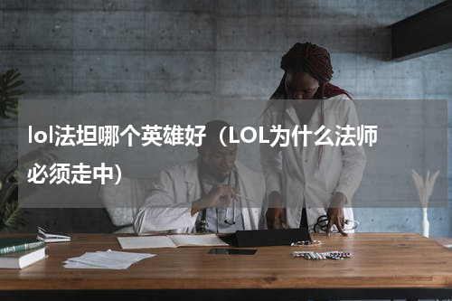 lol法坦哪个英雄好（LOL为什么法师必须走中）