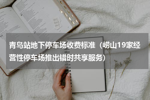 青岛站地下停车场收费标准（崂山19家经营性停车场推出错时共享服务）