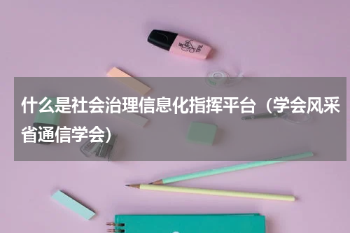 什么是社会治理信息化指挥平台（学会风采省通信学会）
