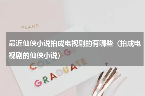 最近仙侠小说拍成电视剧的有哪些（拍成电视剧的仙侠小说）