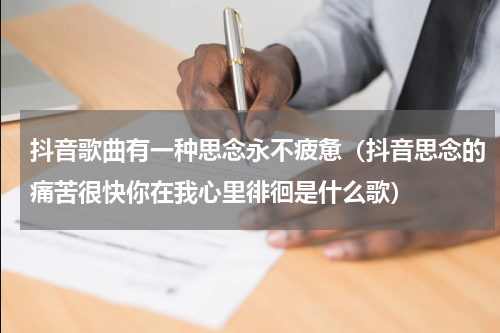 抖音歌曲有一种思念永不疲惫（抖音思念的痛苦很快你在我心里徘徊是什么歌）