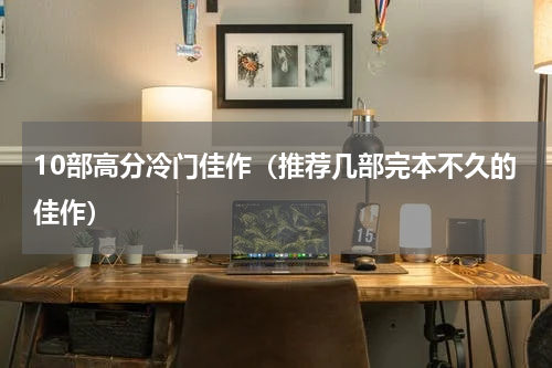 10部高分冷门佳作（推荐几部完本不久的佳作）
