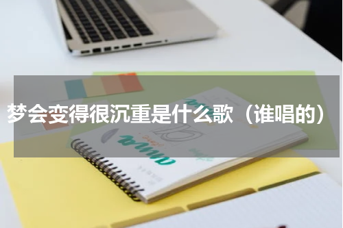 梦会变得很沉重是什么歌（谁唱的）