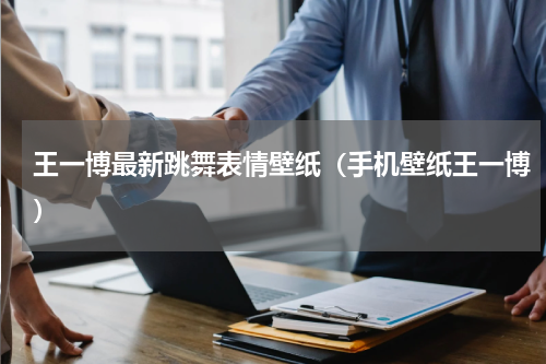 王一博最新跳舞表情壁纸（手机壁纸王一博）