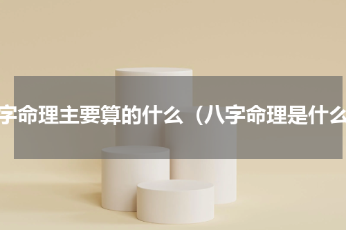 八字命理主要算的什么（八字命理是什么）