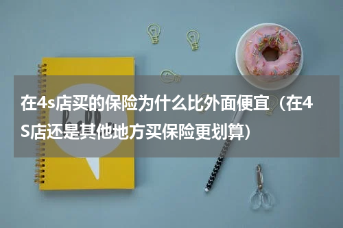 在4s店买的保险为什么比外面便宜（在4S店还是其他地方买保险更划算）