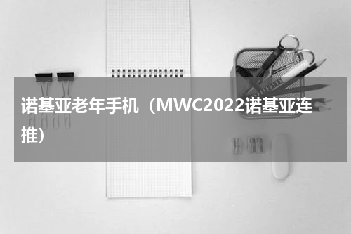 诺基亚老年手机（MWC2022诺基亚连推）