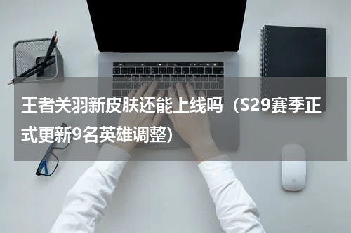 王者关羽新皮肤还能上线吗（S29赛季正式更新9名英雄调整）