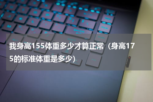 我身高155体重多少才算正常（身高175的标准体重是多少）